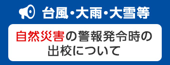 （台風・大雨・大雪等）自然災害の警報発令時の出校について